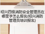 绍兴四级消防安全管理员在哪里学怎么报名(绍兴消防管理员培训报名)