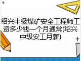 绍兴中级煤矿安全工程师工资多少钱一个月通常(绍兴中级安工月薪)