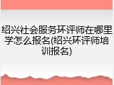 绍兴社会服务环评师在哪里学怎么报名(绍兴环评师培训报名)