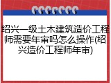 绍兴一级土木建筑造价工程师需要年审吗怎么操作(绍兴造价工程师年审)