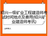 绍兴一级矿业工程建造师考试时间地点及费用(绍兴矿业建造师考讯)