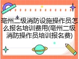 亳州二级消防设施操作员怎么报名培训费用(亳州二级消防操作员培训报名费)