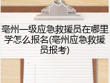 亳州一级应急救援员在哪里学怎么报名(亳州应急救援员报考)