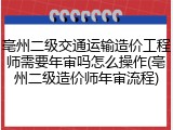 亳州二级交通运输造价工程师需要年审吗怎么操作(亳州二级造价师年审流程)