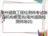 亳州道路工程检测师考试培训机构哪里找(亳州道路检测师培训)