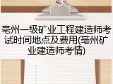 亳州一级矿业工程建造师考试时间地点及费用(亳州矿业建造师考情)