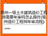 亳州一级土木建筑造价工程师需要年审吗怎么操作(亳州造价工程师年审流程)