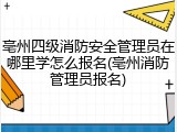 亳州四级消防安全管理员在哪里学怎么报名(亳州消防管理员报名)