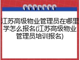 江苏高级物业管理员在哪里学怎么报名(江苏高级物业管理员培训报名)