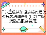 江苏二级消防设施操作员怎么报名培训费用(江苏二级消防员报名费用)