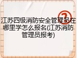 江苏四级消防安全管理员在哪里学怎么报名(江苏消防管理员报考)