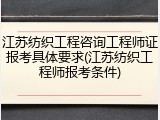 江苏纺织工程咨询工程师证报考具体要求(江苏纺织工程师报考条件)