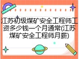 江苏初级煤矿安全工程师工资多少钱一个月通常(江苏煤矿安全工程师月薪)