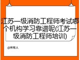 江苏一级消防工程师考试哪个机构学习靠谱呢(江苏一级消防工程师培训)