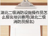 湖北二级消防设施操作员怎么报名培训费用(湖北二级消防员报名)