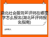 湖北社会服务环评师在哪里学怎么报名(湖北环评师报名指南)