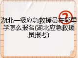 湖北一级应急救援员在哪里学怎么报名(湖北应急救援员报考)