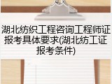 湖北纺织工程咨询工程师证报考具体要求(湖北纺工证报考条件)