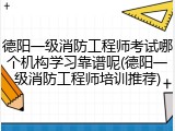 德阳一级消防工程师考试哪个机构学习靠谱呢(德阳一级消防工程师培训推荐)