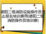 德阳二级消防设施操作员怎么报名培训费用(德阳二级消防操作员培训费)