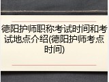 德阳护师职称考试时间和考试地点介绍(德阳护师考点时间)