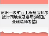 德阳一级矿业工程建造师考试时间地点及费用(德阳矿业建造师考情)