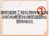 德阳道路工程检测师考试培训机构哪里找(德阳道路检测师培训)