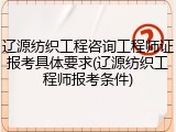 辽源纺织工程咨询工程师证报考具体要求(辽源纺织工程师报考条件)