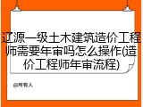 辽源一级土木建筑造价工程师需要年审吗怎么操作(造价工程师年审流程)
