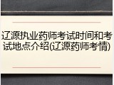 辽源执业药师考试时间和考试地点介绍(辽源药师考情)
