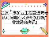 辽源一级矿业工程建造师考试时间地点及费用(辽源矿业建造师考讯)