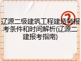 辽源二级建筑工程建造师报考条件和时间解析(辽源二建报考指南)