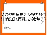辽源资料员培训及报考条件详情(辽源资料员报考培训)