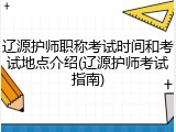 辽源护师职称考试时间和考试地点介绍(辽源护师考试指南)