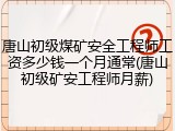 唐山初级煤矿安全工程师工资多少钱一个月通常(唐山初级矿安工程师月薪)