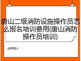 唐山二级消防设施操作员怎么报名培训费用(唐山消防操作员培训)