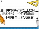 唐山中级煤矿安全工程师工资多少钱一个月通常(唐山中级安全工程师薪资)