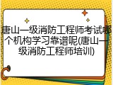 唐山一级消防工程师考试哪个机构学习靠谱呢(唐山一级消防工程师培训)