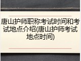 唐山护师职称考试时间和考试地点介绍(唐山护师考试地点时间)