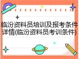 临汾资料员培训及报考条件详情(临汾资料员考训条件)
