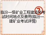 临汾一级矿业工程建造师考试时间地点及费用(临汾一建矿业考试详情)