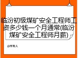临汾初级煤矿安全工程师工资多少钱一个月通常(临汾煤矿安全工程师月薪)