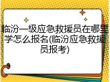 临汾一级应急救援员在哪里学怎么报名(临汾应急救援员报考)