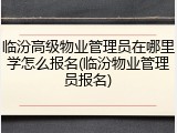 临汾高级物业管理员在哪里学怎么报名(临汾物业管理员报名)