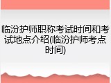 临汾护师职称考试时间和考试地点介绍(临汾护师考点时间)