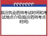 临汾执业药师考试时间和考试地点介绍(临汾药师考点时间)