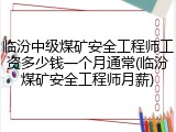 临汾中级煤矿安全工程师工资多少钱一个月通常(临汾煤矿安全工程师月薪)