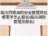 临汾四级消防安全管理员在哪里学怎么报名(临汾消防管理员报名)