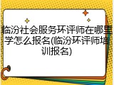 临汾社会服务环评师在哪里学怎么报名(临汾环评师培训报名)