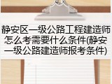 静安区一级公路工程建造师怎么考需要什么条件(静安一级公路建造师报考条件)